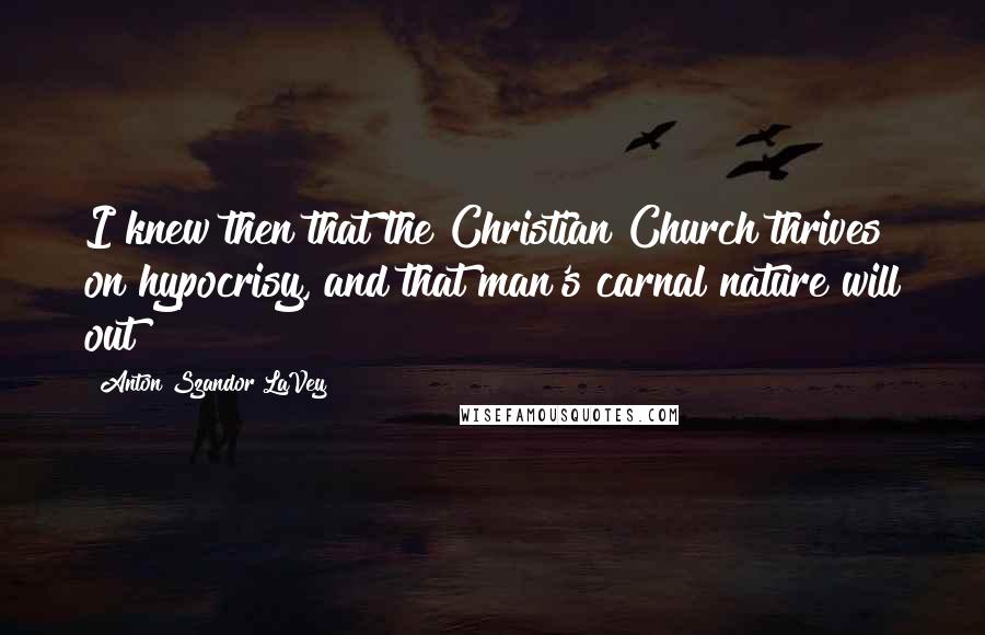 Anton Szandor LaVey Quotes: I knew then that the Christian Church thrives on hypocrisy, and that man's carnal nature will out!