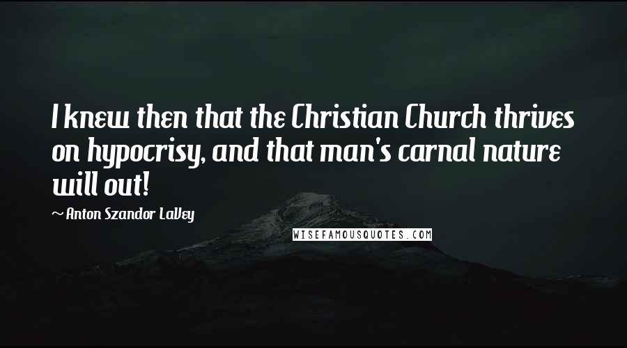 Anton Szandor LaVey Quotes: I knew then that the Christian Church thrives on hypocrisy, and that man's carnal nature will out!