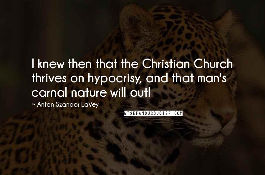 Anton Szandor LaVey Quotes: I knew then that the Christian Church thrives on hypocrisy, and that man's carnal nature will out!