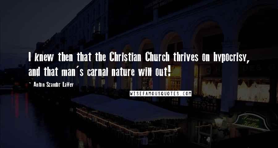 Anton Szandor LaVey Quotes: I knew then that the Christian Church thrives on hypocrisy, and that man's carnal nature will out!