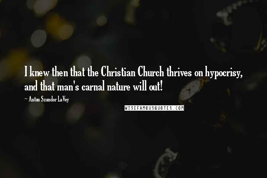 Anton Szandor LaVey Quotes: I knew then that the Christian Church thrives on hypocrisy, and that man's carnal nature will out!