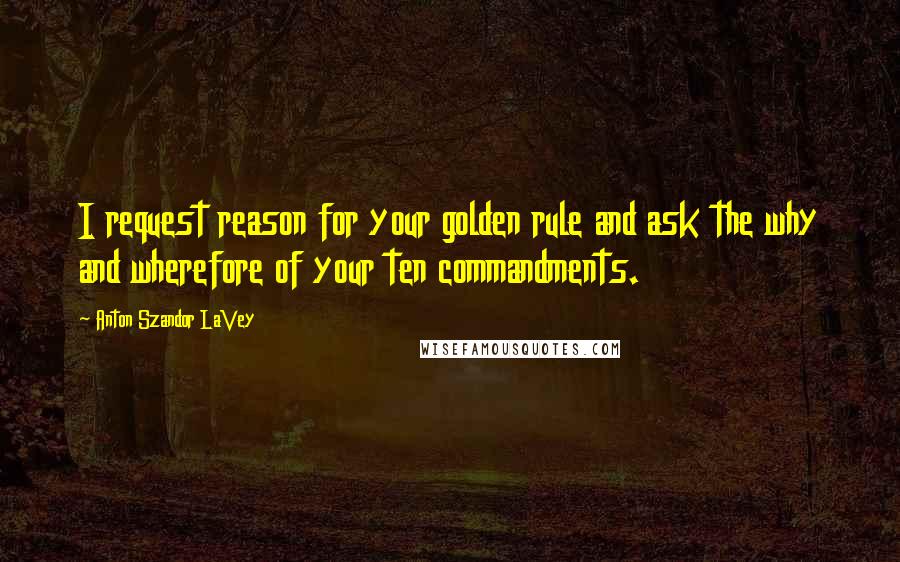 Anton Szandor LaVey Quotes: I request reason for your golden rule and ask the why and wherefore of your ten commandments.