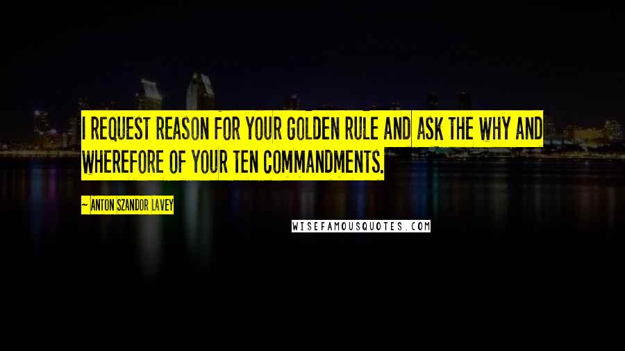 Anton Szandor LaVey Quotes: I request reason for your golden rule and ask the why and wherefore of your ten commandments.