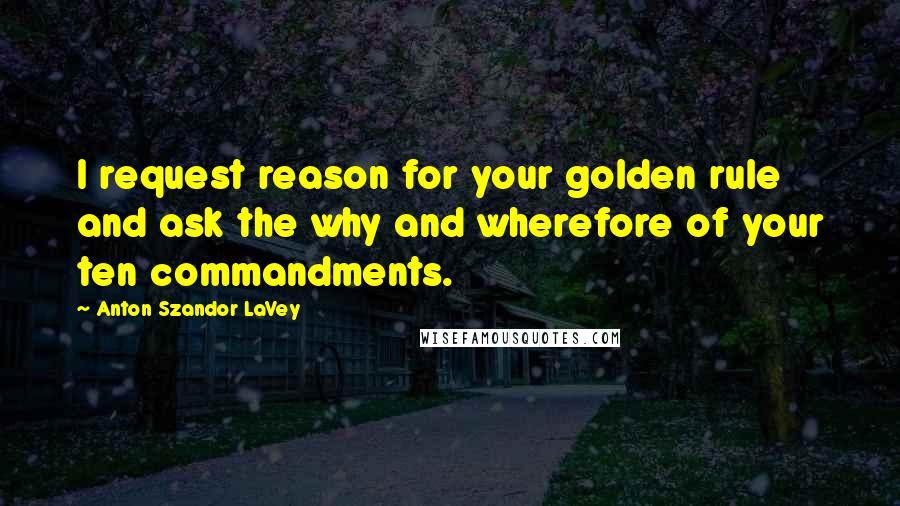 Anton Szandor LaVey Quotes: I request reason for your golden rule and ask the why and wherefore of your ten commandments.