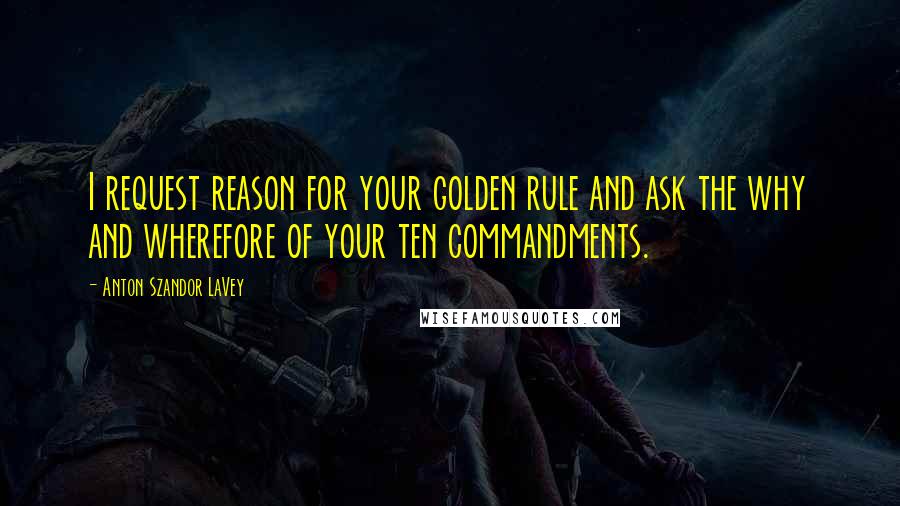 Anton Szandor LaVey Quotes: I request reason for your golden rule and ask the why and wherefore of your ten commandments.