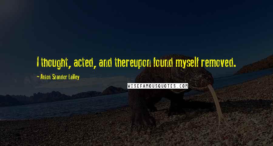 Anton Szandor LaVey Quotes: I thought, acted, and thereupon found myself removed.