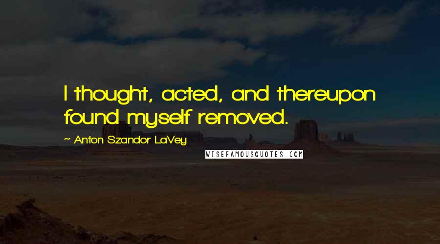 Anton Szandor LaVey Quotes: I thought, acted, and thereupon found myself removed.