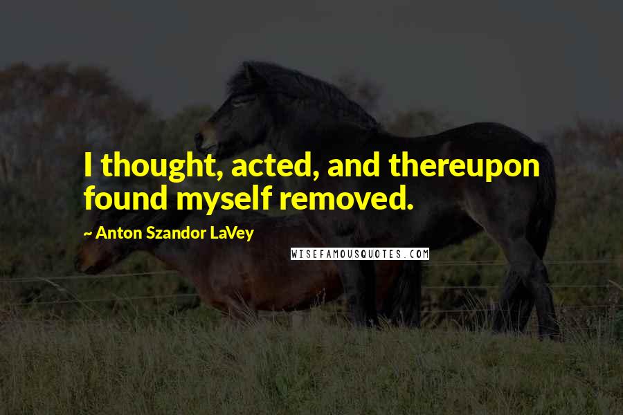 Anton Szandor LaVey Quotes: I thought, acted, and thereupon found myself removed.