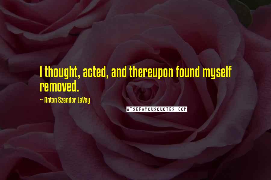 Anton Szandor LaVey Quotes: I thought, acted, and thereupon found myself removed.