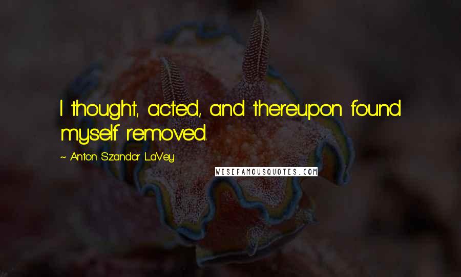 Anton Szandor LaVey Quotes: I thought, acted, and thereupon found myself removed.