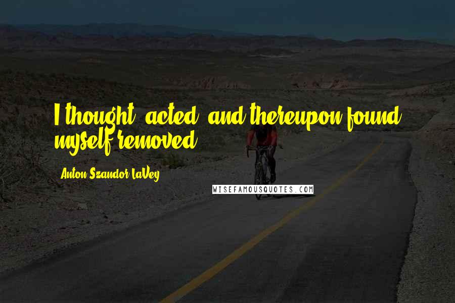 Anton Szandor LaVey Quotes: I thought, acted, and thereupon found myself removed.