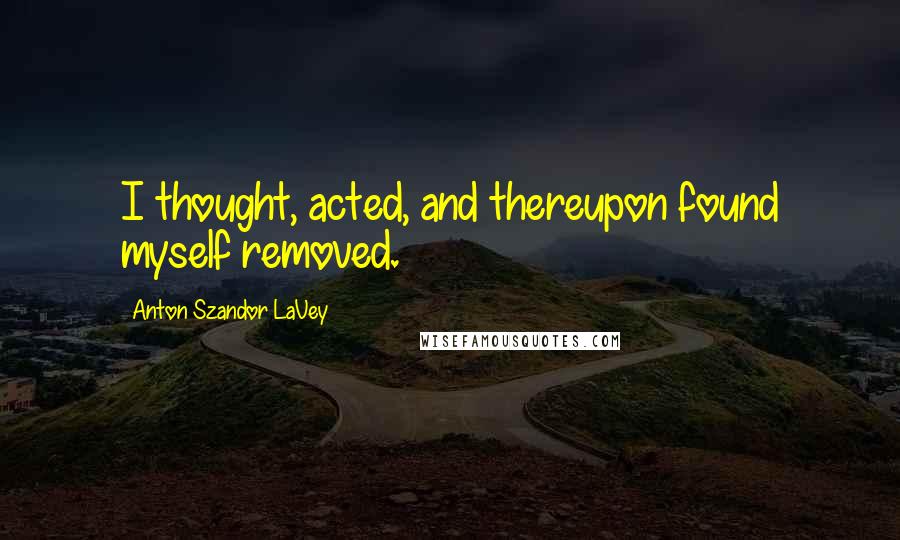 Anton Szandor LaVey Quotes: I thought, acted, and thereupon found myself removed.