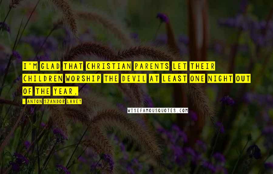 Anton Szandor LaVey Quotes: I'm glad that Christian parents let their children worship the devil at least one night out of the year.