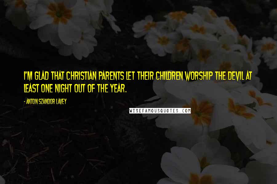 Anton Szandor LaVey Quotes: I'm glad that Christian parents let their children worship the devil at least one night out of the year.