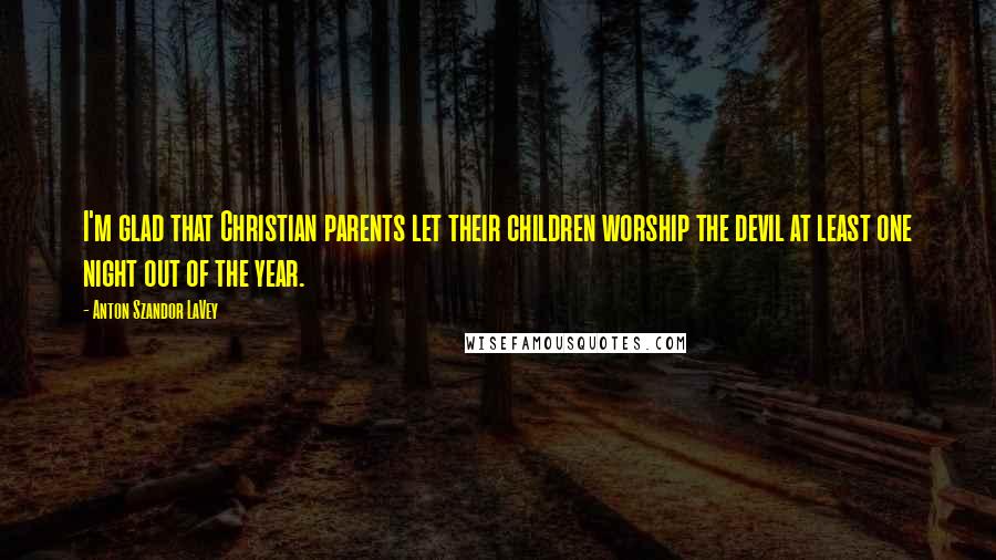 Anton Szandor LaVey Quotes: I'm glad that Christian parents let their children worship the devil at least one night out of the year.