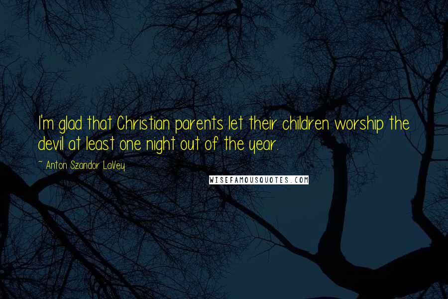 Anton Szandor LaVey Quotes: I'm glad that Christian parents let their children worship the devil at least one night out of the year.