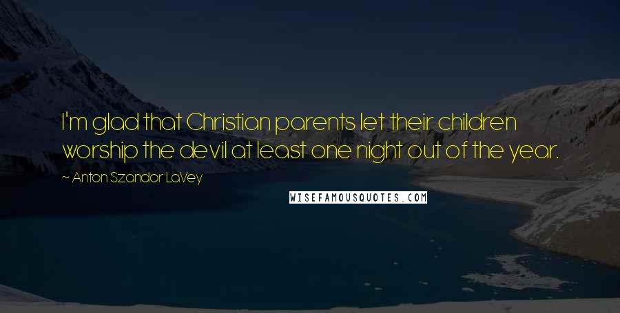 Anton Szandor LaVey Quotes: I'm glad that Christian parents let their children worship the devil at least one night out of the year.