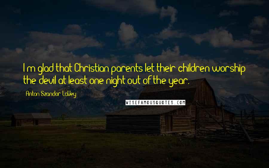 Anton Szandor LaVey Quotes: I'm glad that Christian parents let their children worship the devil at least one night out of the year.