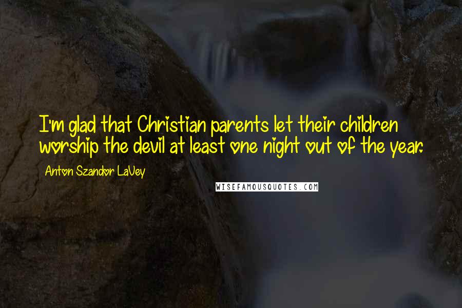 Anton Szandor LaVey Quotes: I'm glad that Christian parents let their children worship the devil at least one night out of the year.