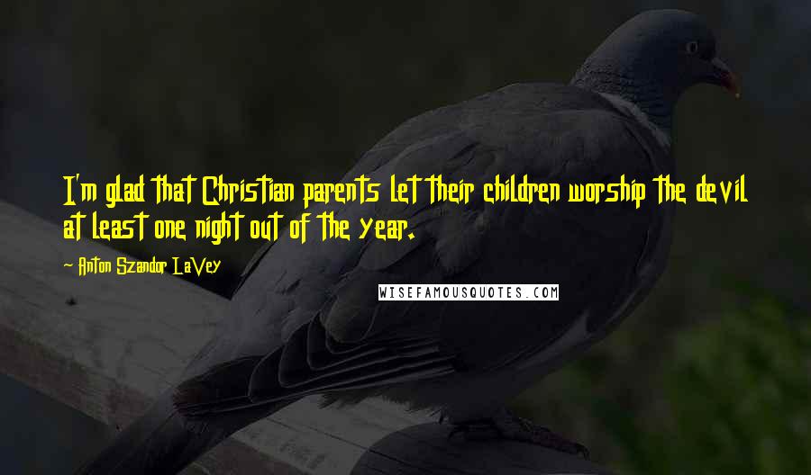 Anton Szandor LaVey Quotes: I'm glad that Christian parents let their children worship the devil at least one night out of the year.