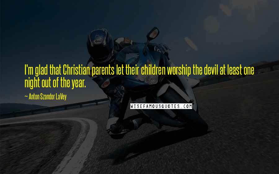 Anton Szandor LaVey Quotes: I'm glad that Christian parents let their children worship the devil at least one night out of the year.