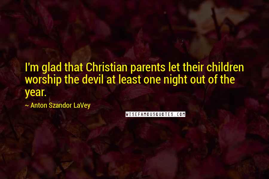 Anton Szandor LaVey Quotes: I'm glad that Christian parents let their children worship the devil at least one night out of the year.