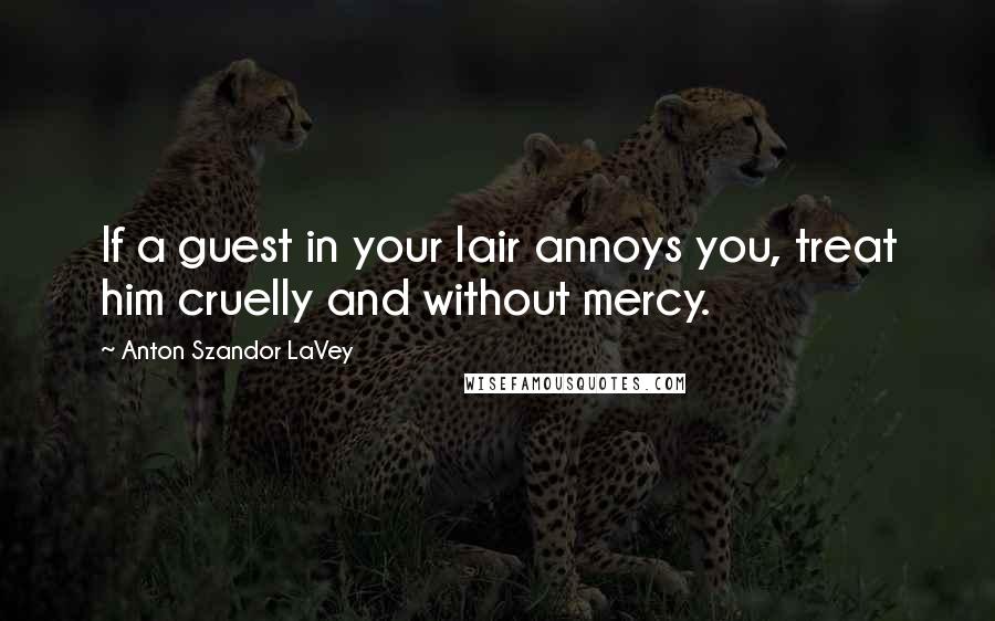 Anton Szandor LaVey Quotes: If a guest in your lair annoys you, treat him cruelly and without mercy.