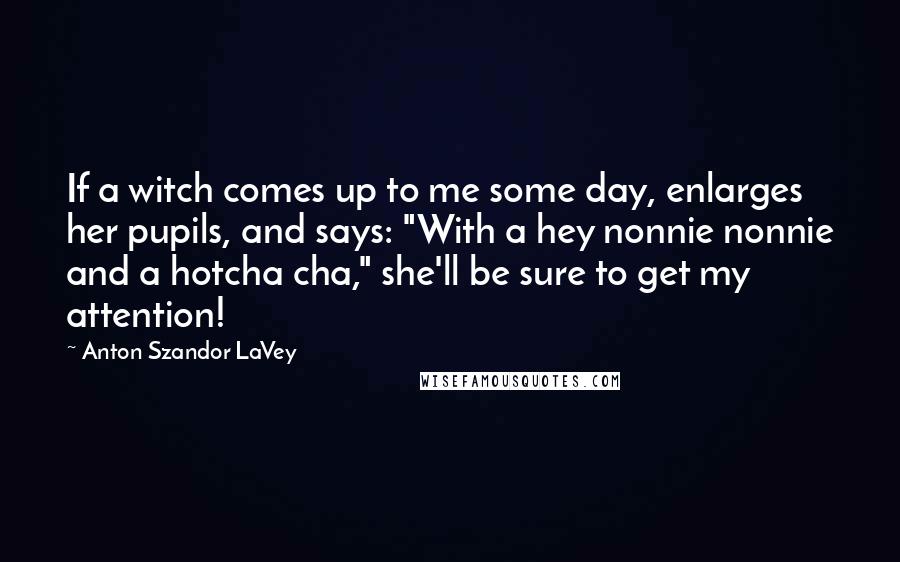 Anton Szandor LaVey Quotes: If a witch comes up to me some day, enlarges her pupils, and says: "With a hey nonnie nonnie and a hotcha cha," she'll be sure to get my attention!