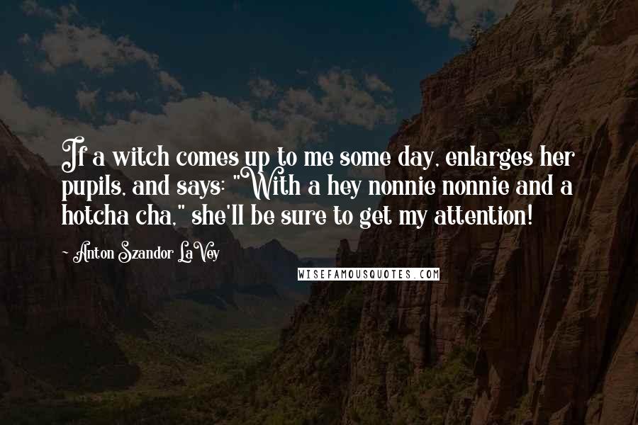 Anton Szandor LaVey Quotes: If a witch comes up to me some day, enlarges her pupils, and says: "With a hey nonnie nonnie and a hotcha cha," she'll be sure to get my attention!