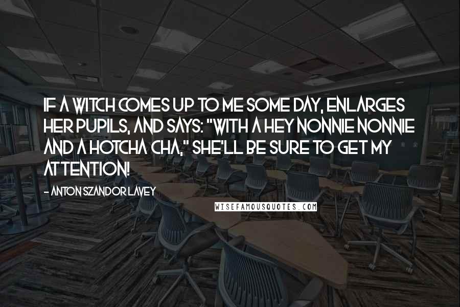 Anton Szandor LaVey Quotes: If a witch comes up to me some day, enlarges her pupils, and says: "With a hey nonnie nonnie and a hotcha cha," she'll be sure to get my attention!