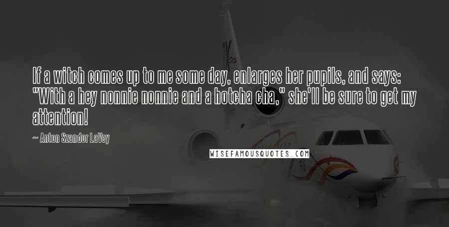Anton Szandor LaVey Quotes: If a witch comes up to me some day, enlarges her pupils, and says: "With a hey nonnie nonnie and a hotcha cha," she'll be sure to get my attention!