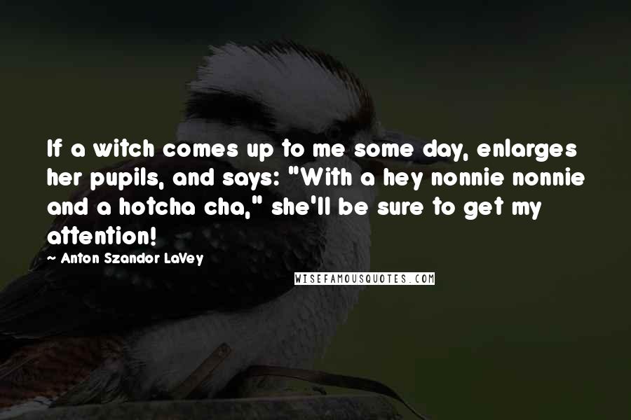 Anton Szandor LaVey Quotes: If a witch comes up to me some day, enlarges her pupils, and says: "With a hey nonnie nonnie and a hotcha cha," she'll be sure to get my attention!