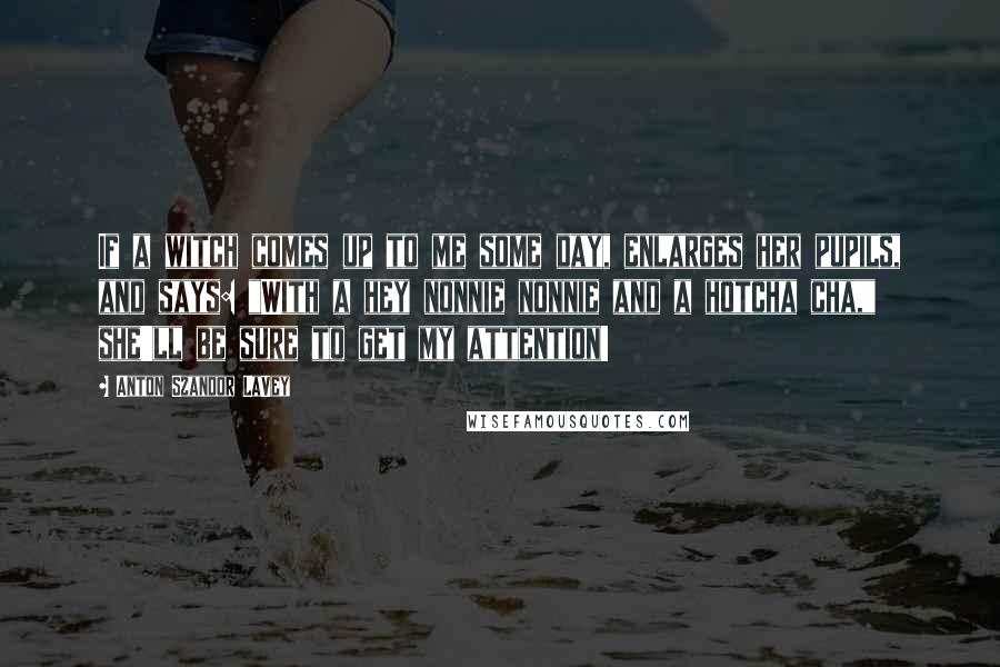 Anton Szandor LaVey Quotes: If a witch comes up to me some day, enlarges her pupils, and says: "With a hey nonnie nonnie and a hotcha cha," she'll be sure to get my attention!