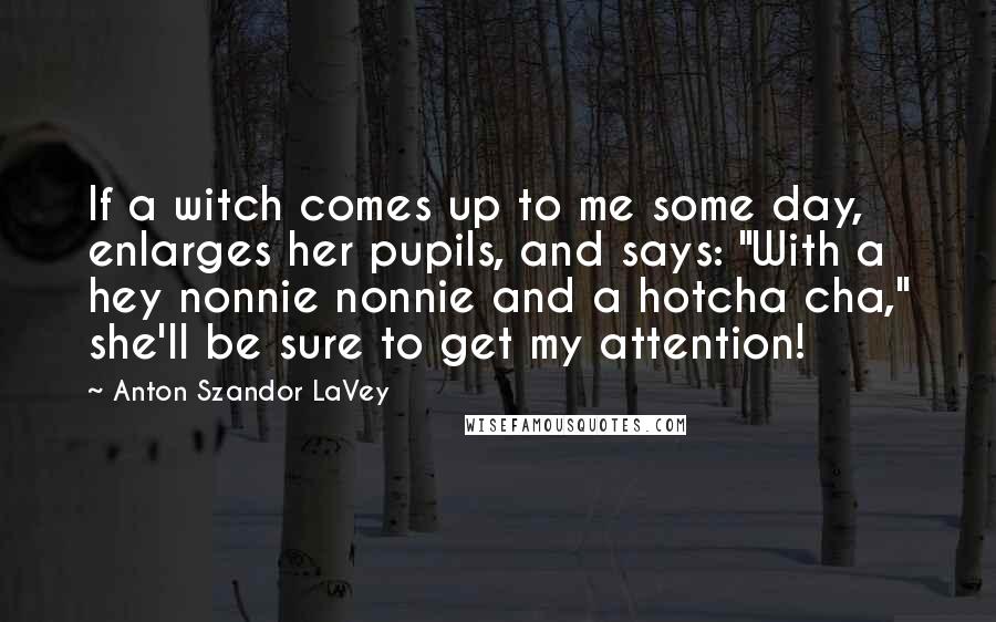 Anton Szandor LaVey Quotes: If a witch comes up to me some day, enlarges her pupils, and says: "With a hey nonnie nonnie and a hotcha cha," she'll be sure to get my attention!