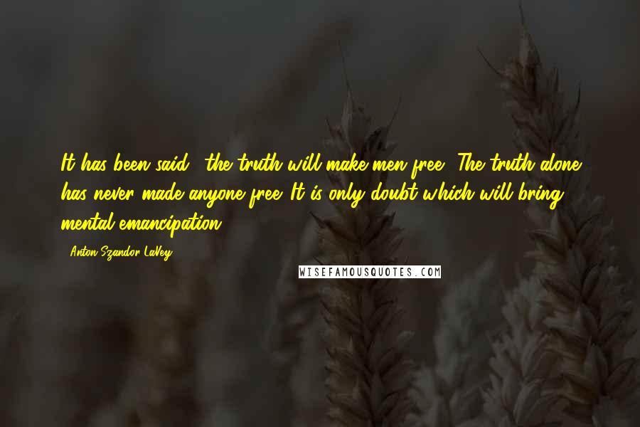 Anton Szandor LaVey Quotes: It has been said, 'the truth will make men free.' The truth alone has never made anyone free. It is only doubt which will bring mental emancipation.