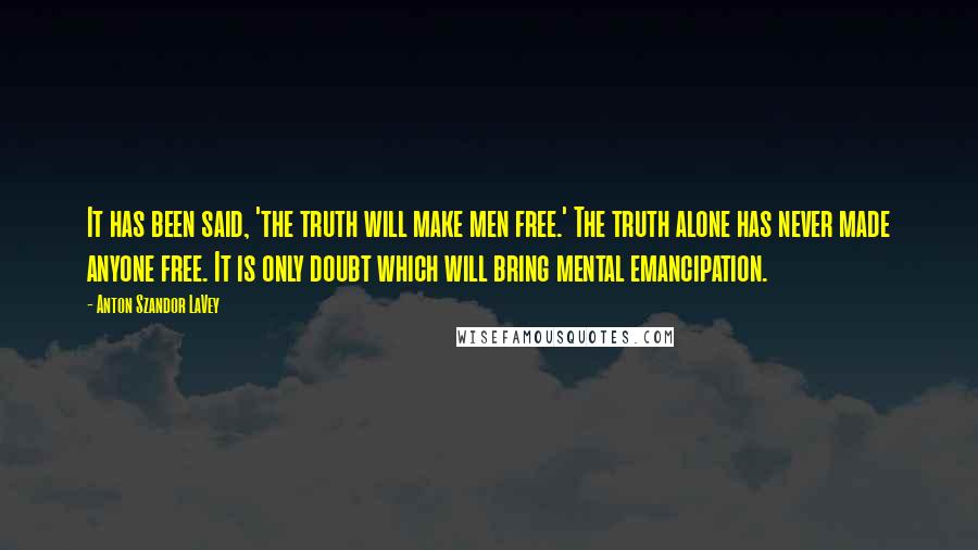 Anton Szandor LaVey Quotes: It has been said, 'the truth will make men free.' The truth alone has never made anyone free. It is only doubt which will bring mental emancipation.