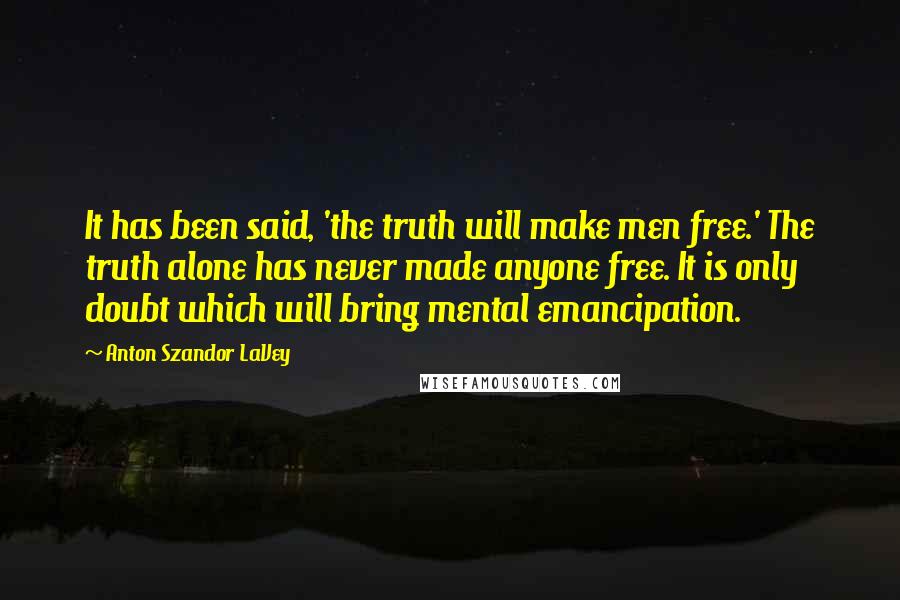 Anton Szandor LaVey Quotes: It has been said, 'the truth will make men free.' The truth alone has never made anyone free. It is only doubt which will bring mental emancipation.