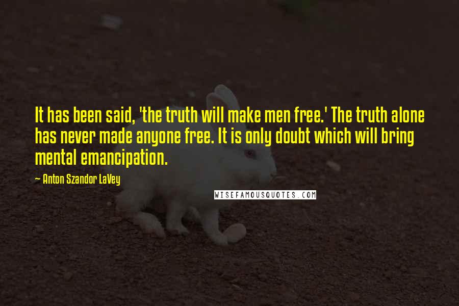 Anton Szandor LaVey Quotes: It has been said, 'the truth will make men free.' The truth alone has never made anyone free. It is only doubt which will bring mental emancipation.