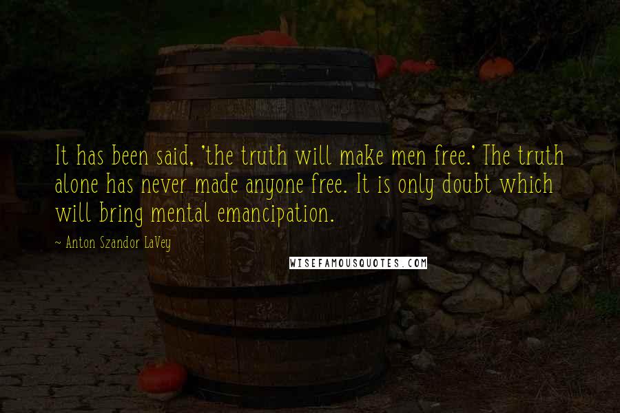 Anton Szandor LaVey Quotes: It has been said, 'the truth will make men free.' The truth alone has never made anyone free. It is only doubt which will bring mental emancipation.