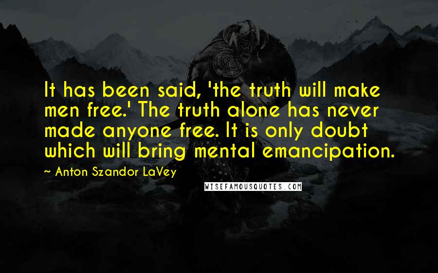 Anton Szandor LaVey Quotes: It has been said, 'the truth will make men free.' The truth alone has never made anyone free. It is only doubt which will bring mental emancipation.