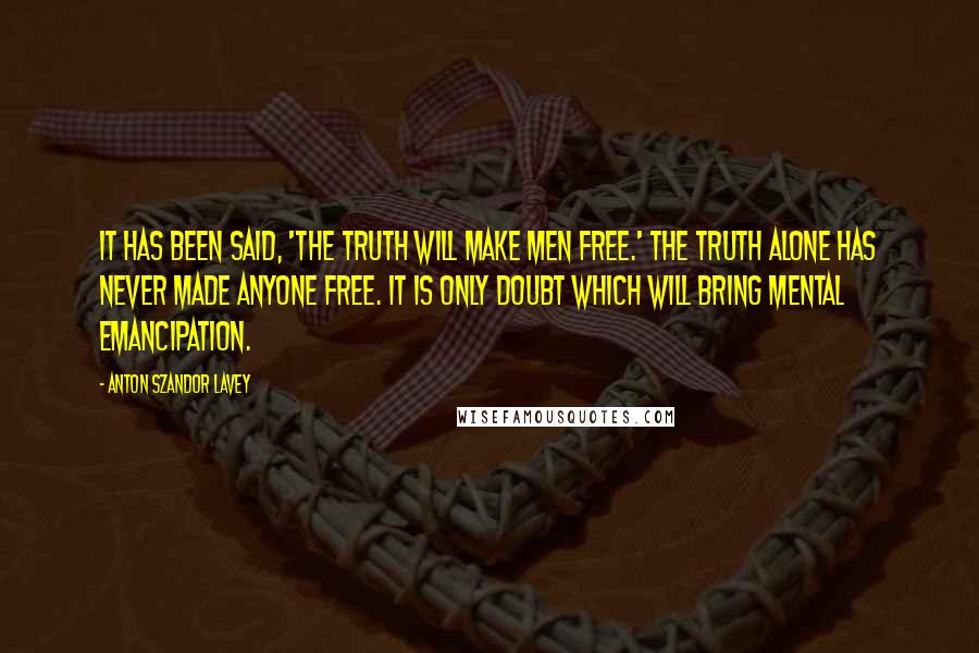 Anton Szandor LaVey Quotes: It has been said, 'the truth will make men free.' The truth alone has never made anyone free. It is only doubt which will bring mental emancipation.