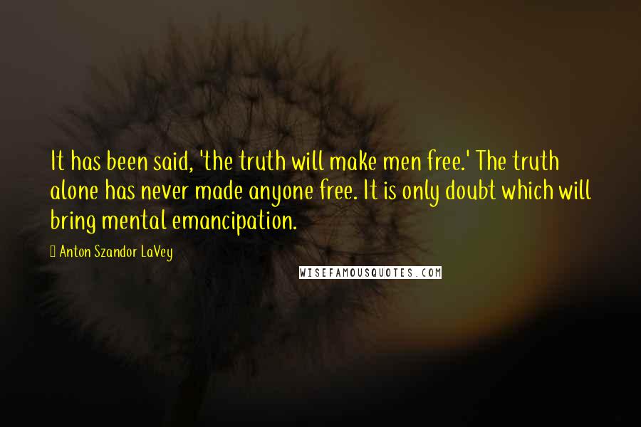 Anton Szandor LaVey Quotes: It has been said, 'the truth will make men free.' The truth alone has never made anyone free. It is only doubt which will bring mental emancipation.