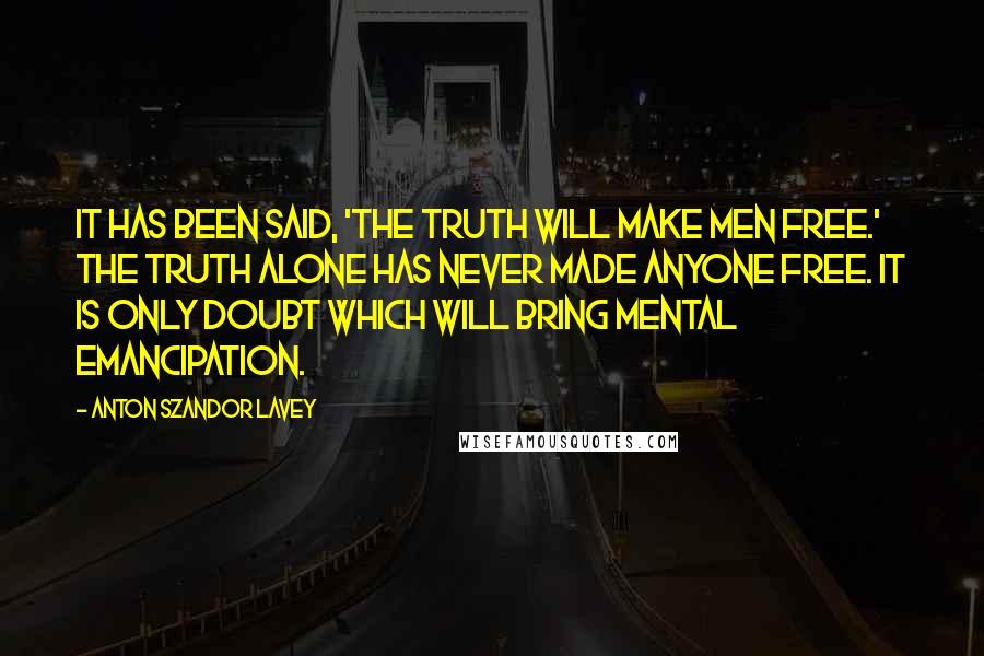 Anton Szandor LaVey Quotes: It has been said, 'the truth will make men free.' The truth alone has never made anyone free. It is only doubt which will bring mental emancipation.