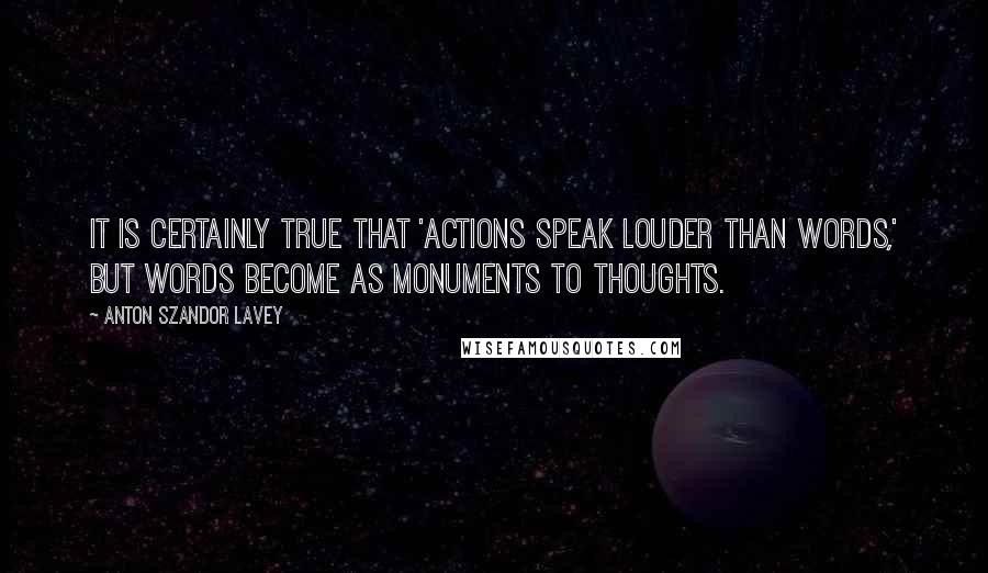 Anton Szandor LaVey Quotes: It is certainly true that 'actions speak louder than words,' but words become as monuments to thoughts.