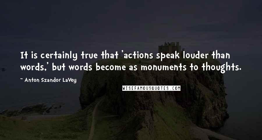 Anton Szandor LaVey Quotes: It is certainly true that 'actions speak louder than words,' but words become as monuments to thoughts.