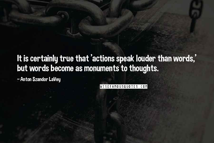 Anton Szandor LaVey Quotes: It is certainly true that 'actions speak louder than words,' but words become as monuments to thoughts.