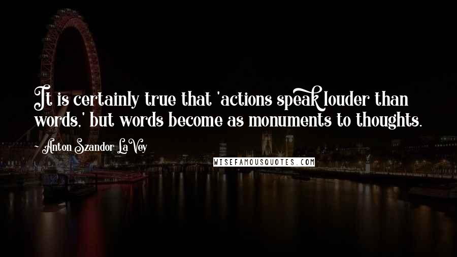 Anton Szandor LaVey Quotes: It is certainly true that 'actions speak louder than words,' but words become as monuments to thoughts.