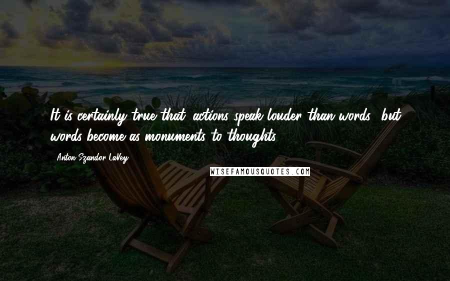 Anton Szandor LaVey Quotes: It is certainly true that 'actions speak louder than words,' but words become as monuments to thoughts.