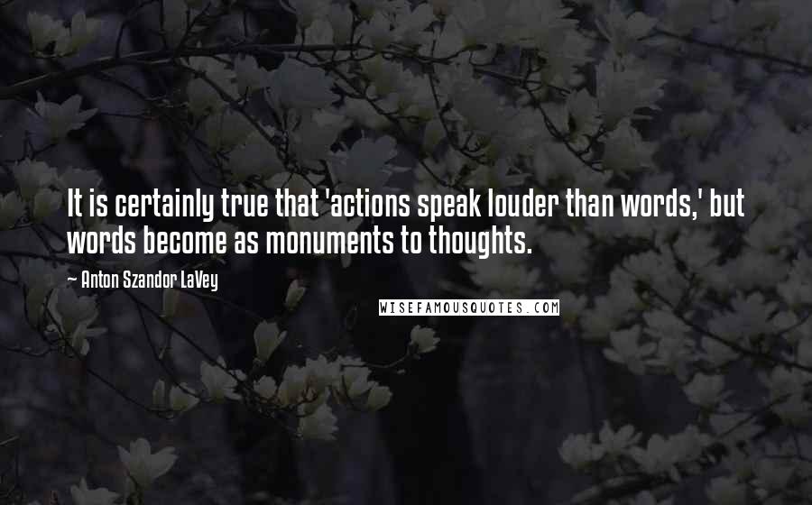 Anton Szandor LaVey Quotes: It is certainly true that 'actions speak louder than words,' but words become as monuments to thoughts.