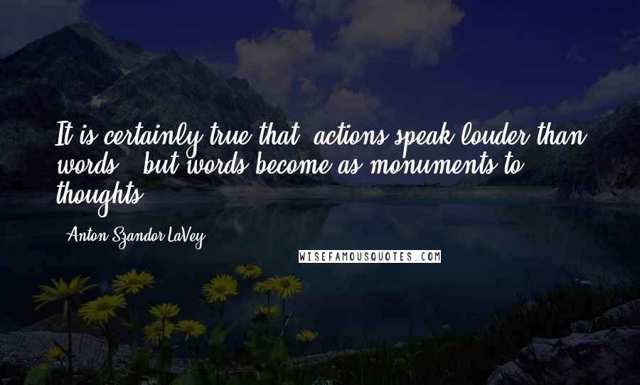 Anton Szandor LaVey Quotes: It is certainly true that 'actions speak louder than words,' but words become as monuments to thoughts.